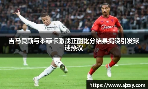 吉马良斯与本菲卡激战正酣比分结果揭晓引发球迷热议